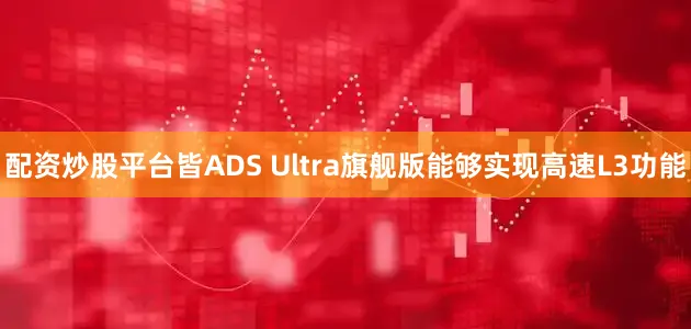 配资炒股平台皆ADS Ultra旗舰版能够实现高速L3功能