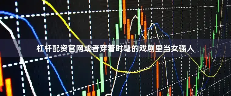 杠杆配资官网或者穿着时髦的戏剧里当女强人