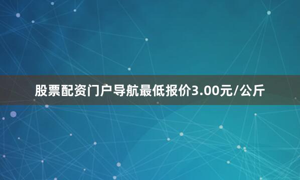 股票配资门户导航最低报价3.00元/公斤