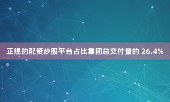 正规的配资炒股平台占比集团总交付量的 26.4%