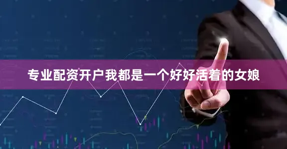 专业配资开户我都是一个好好活着的女娘