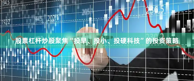 股票杠杆炒股聚焦“投早、投小、投硬科技”的投资策略