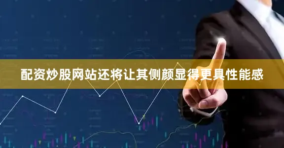配资炒股网站还将让其侧颜显得更具性能感