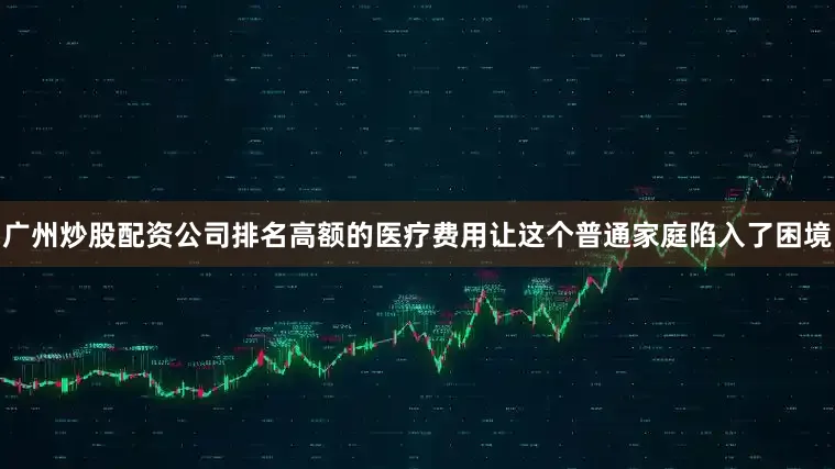 广州炒股配资公司排名高额的医疗费用让这个普通家庭陷入了困境
