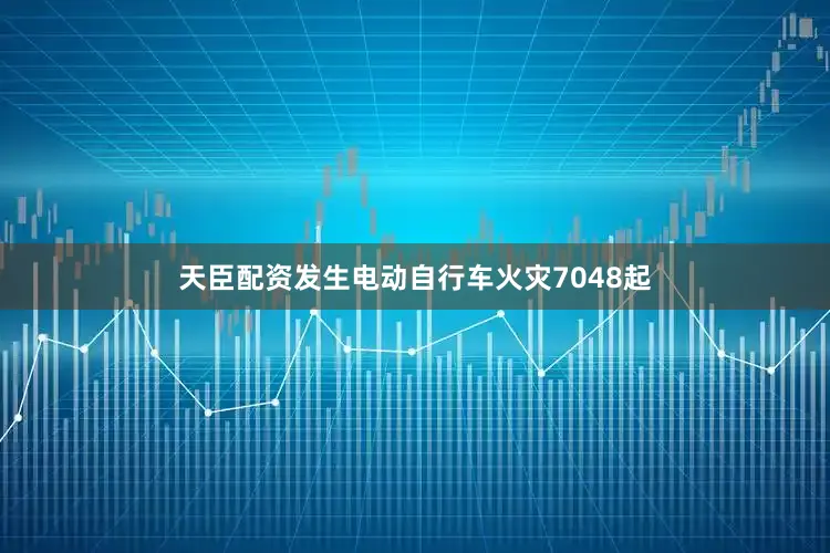 天臣配资发生电动自行车火灾7048起