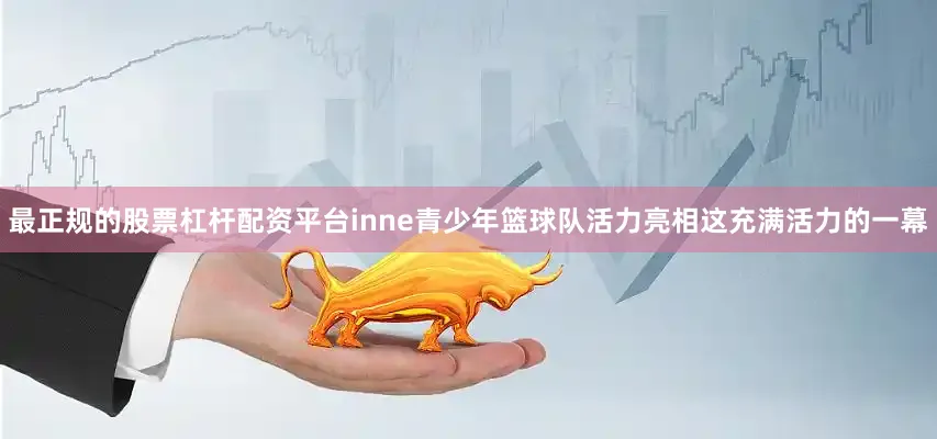 最正规的股票杠杆配资平台inne青少年篮球队活力亮相这充满活力的一幕