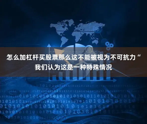 怎么加杠杆买股票那么这不能被视为不可抗力“我们认为这是一种特殊情况