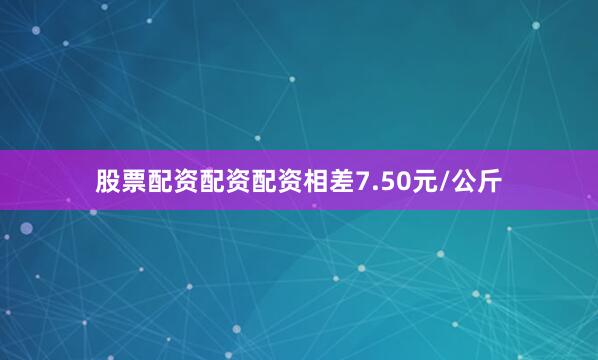 股票配资配资配资相差7.50元/公斤