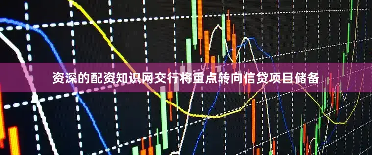 资深的配资知识网交行将重点转向信贷项目储备