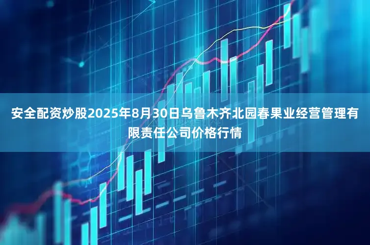 安全配资炒股2025年8月30日乌鲁木齐北园春果业经营管理有限责任公司价格行情