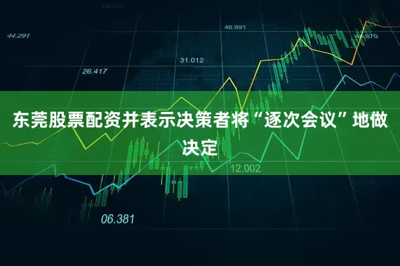 东莞股票配资并表示决策者将“逐次会议”地做决定