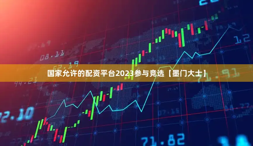 国家允许的配资平台2023参与竞选【墨门大士】