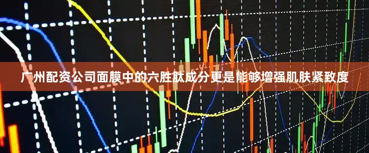 广州配资公司面膜中的六胜肽成分更是能够增强肌肤紧致度