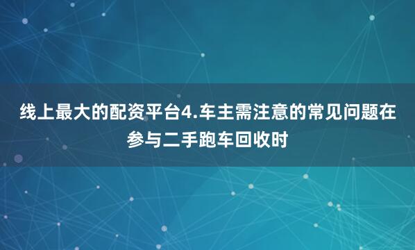 线上最大的配资平台4.车主需注意的常见问题在参与二手跑车回收时