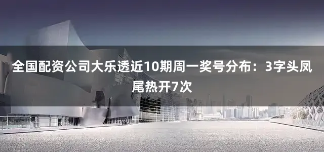 全国配资公司大乐透近10期周一奖号分布：3字头凤尾热开7次