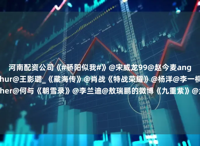 河南配资公司《#骄阳似我#》@宋威龙99@赵今麦angel《献鱼》@陈飞宇Arthur@王影璐_《藏海传》@肖战《特战荣耀》@杨洋@李一桐Q《双轨》@虞书欣Esther@何与《朝雪录》@李兰迪@敖瑞鹏的微博《九重紫》@孟子义@小林是李昀锐《天书黎明》@L李宏毅@苏晓彤《长安二十四计》@成毅……你最喜欢哪部剧的主角？欢迎在评论区推荐~~#骄阳似我男二##王影璐没抢座位##肖战微博之夜投票##曝杨洋和