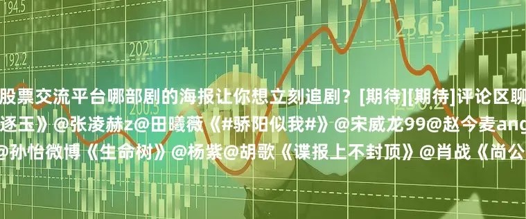 股票交流平台哪部剧的海报让你想立刻追剧？[期待][期待]评论区聊聊↓↓[打call][打call]《逐玉》@张凌赫z@田曦薇《#骄阳似我#》@宋威龙99@赵今麦angel《风过留痕》@龚俊Simon@孙怡微博《生命树》@杨紫@胡歌《谍报上不封顶》@肖战《尚公主》@孟子义@小林是李昀锐《来战》@鞠婧祎@张云龙mmc《慕胥辞》@Dear-迪丽热巴@陈飞宇Arthur《咸鱼飞升》@王鹤棣_Dylan@李