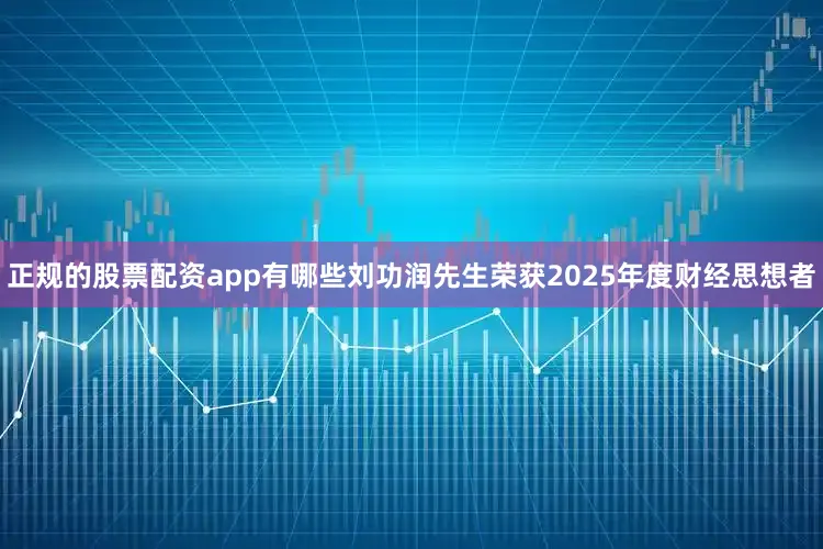 正规的股票配资app有哪些刘功润先生荣获2025年度财经思想者