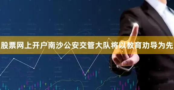 股票网上开户南沙公安交管大队将以教育劝导为先