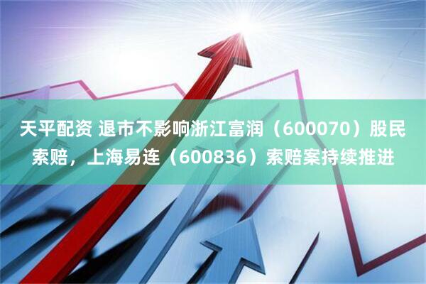 天平配资 退市不影响浙江富润（600070）股民索赔，上海易连（600836）索赔案持续推进