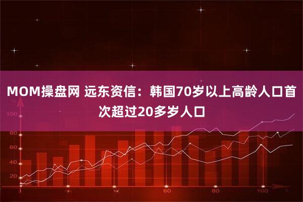 MOM操盘网 远东资信：韩国70岁以上高龄人口首次超过20多岁人口