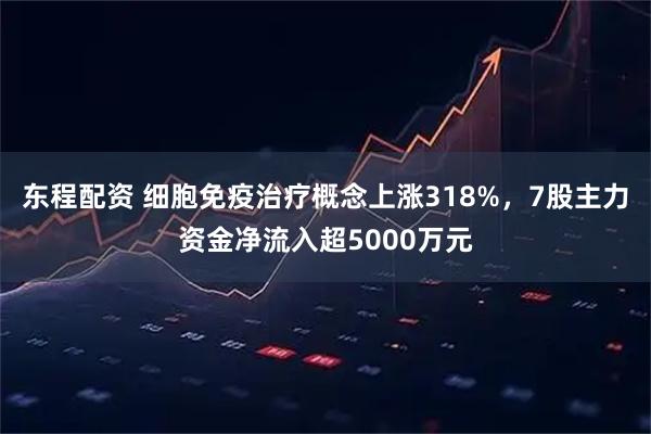 东程配资 细胞免疫治疗概念上涨318%，7股主力资金净流入超5000万元