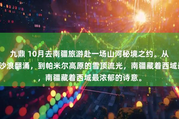 九鼎 10月去南疆旅游赴一场山河秘境之约。从塔克拉玛干的沙浪翻涌，到帕米尔高原的雪顶流光，南疆藏着西域最浓郁的诗意。