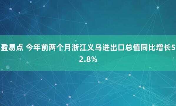 盈易点 今年前两个月浙江义乌进出口总值同比增长52.8%