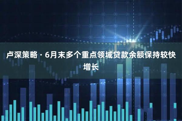 卢深策略 · 6月末多个重点领域贷款余额保持较快增长
