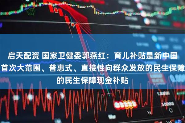 启天配资 国家卫健委郭燕红：育儿补贴是新中国成立以来首次大范围、普惠式、直接性向群众发放的民生保障现金补贴