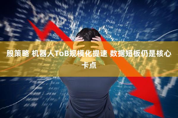 股策略 机器人ToB规模化提速 数据短板仍是核心卡点
