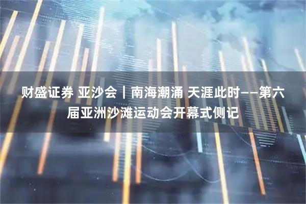 财盛证券 亚沙会｜南海潮涌 天涯此时——第六届亚洲沙滩运动会开幕式侧记
