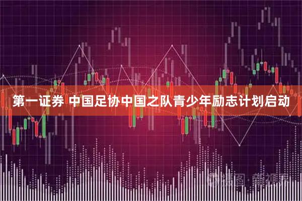 第一证券 中国足协中国之队青少年励志计划启动