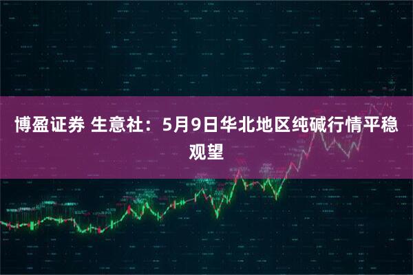 博盈证券 生意社：5月9日华北地区纯碱行情平稳观望