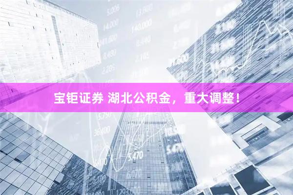 宝钜证券 湖北公积金，重大调整！