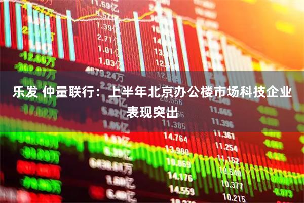 乐发 仲量联行：上半年北京办公楼市场科技企业表现突出