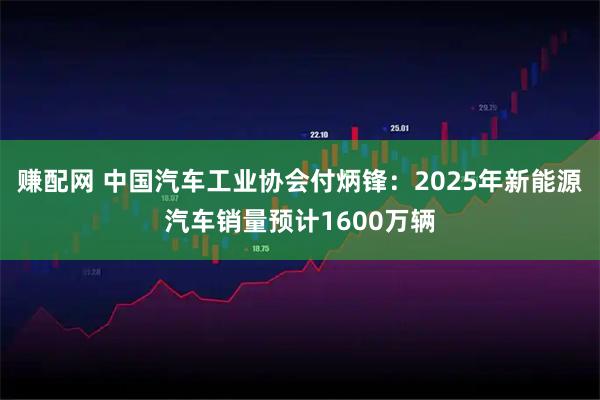 赚配网 中国汽车工业协会付炳锋：2025年新能源汽车销量预计1600万辆