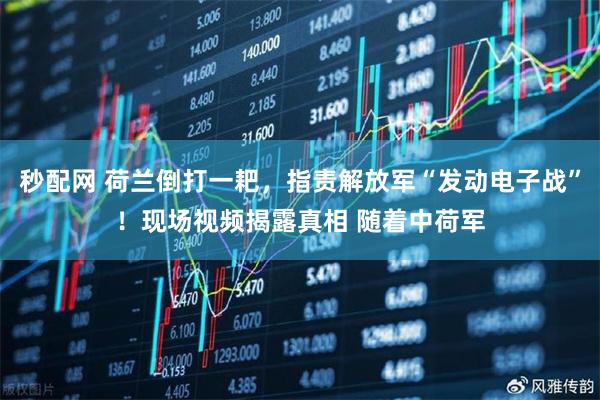 秒配网 荷兰倒打一耙，指责解放军“发动电子战”！现场视频揭露真相 随着中荷军