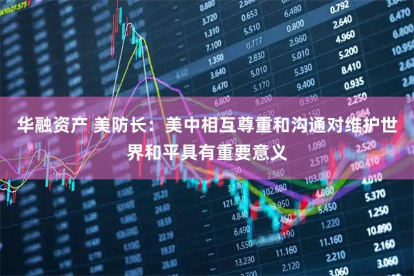 华融资产 美防长：美中相互尊重和沟通对维护世界和平具有重要意义