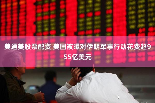 美通美股票配资 美国被曝对伊朗军事行动花费超955亿美元