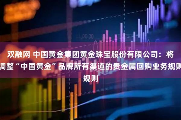 双融网 中国黄金集团黄金珠宝股份有限公司：将调整“中国黄金”品牌所有渠道的贵金属回购业务规则