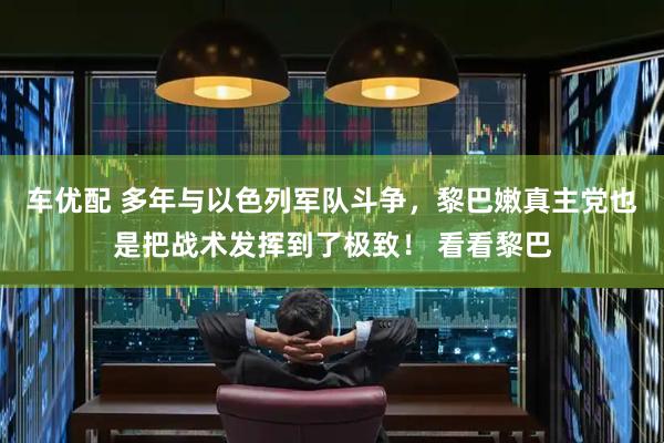 车优配 多年与以色列军队斗争，黎巴嫩真主党也是把战术发挥到了极致！ 看看黎巴