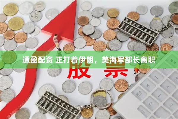 通盈配资 正打着伊朗,美海军部长离职