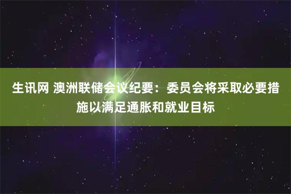 生讯网 澳洲联储会议纪要：委员会将采取必要措施以满足通胀和就业目标