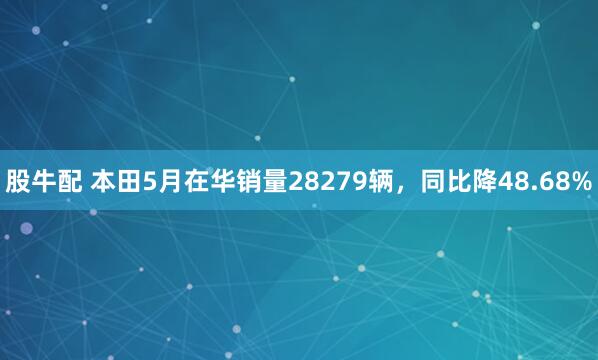 股牛配 本田5月在华销量28279辆，同比降48.68%