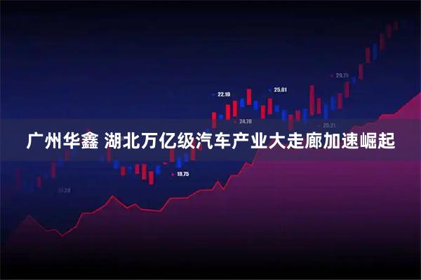 广州华鑫 湖北万亿级汽车产业大走廊加速崛起