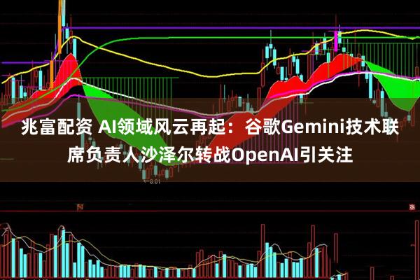 兆富配资 AI领域风云再起:谷歌Gemini技术联席负责人沙泽尔转战OpenAI引关注