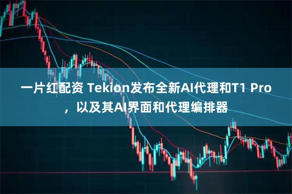 一片红配资 Tekion发布全新AI代理和T1 Pro,以及其AI界面和代理编排器