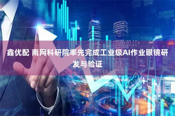 鑫优配 南网科研院率先完成工业级AI作业眼镜研发与验证