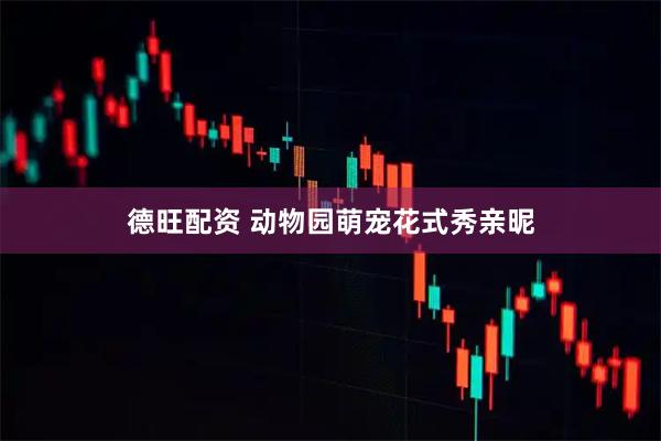 德旺配资 动物园萌宠花式秀亲昵